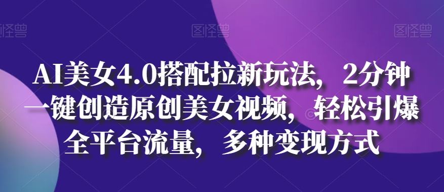 AI美女4.0搭配拉新玩法，2分钟一键创造原创美女视频，轻松引爆全平台流量，多种变现方式【揭秘】-一起网创
