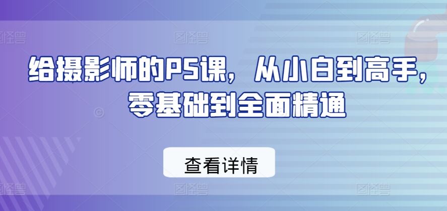 给摄影师的PS课，从小白到高手，零基础到全面精通-一起网创