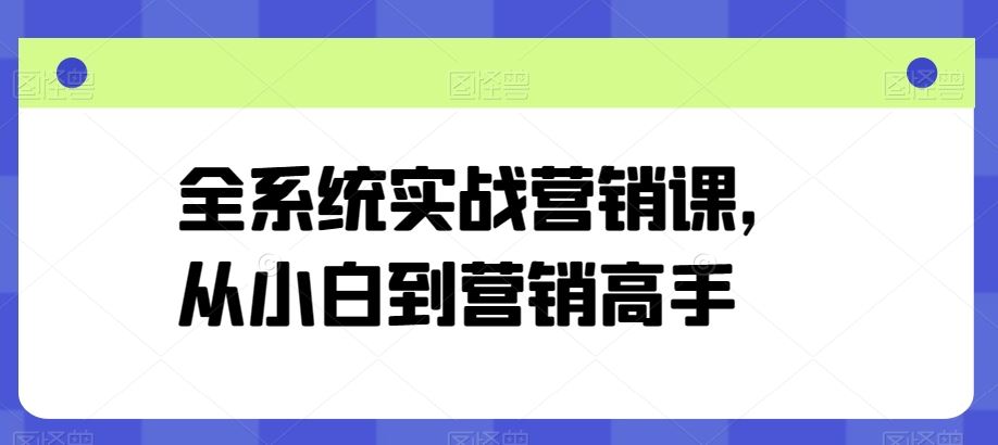 全系统实战营销课，从小白到营销高手-一起网创