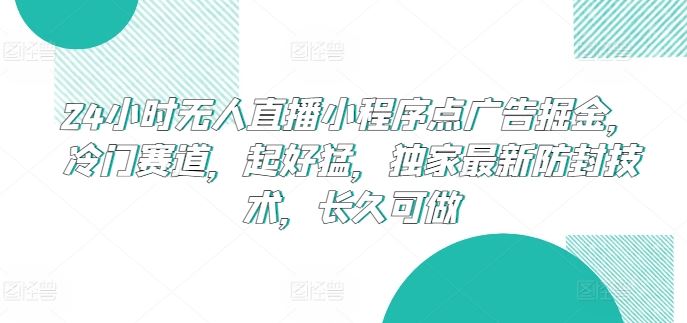 24小时无人直播小程序点广告掘金，冷门赛道，起好猛，独家最新防封技术，长久可做【揭秘】-一起网创