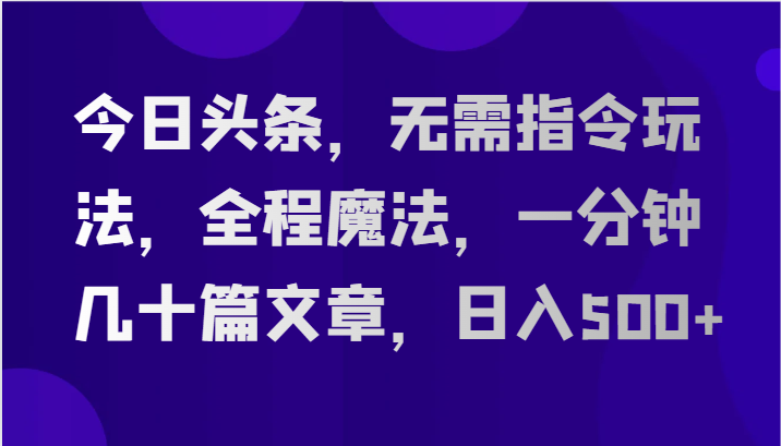 今日头条，无需指令玩法，全程魔法，一分钟几十篇文章，日入500+-一起网创