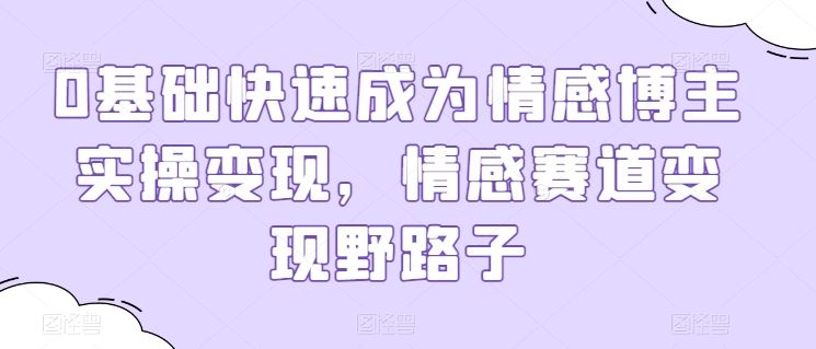 0基础快速成为情感博主实操变现，情感赛道变现野路子-一起网创