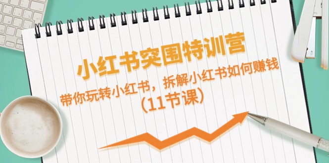 小红书突围特训营，拆解小红书如何赚钱，带你玩转小红书（11节课）-一起网创