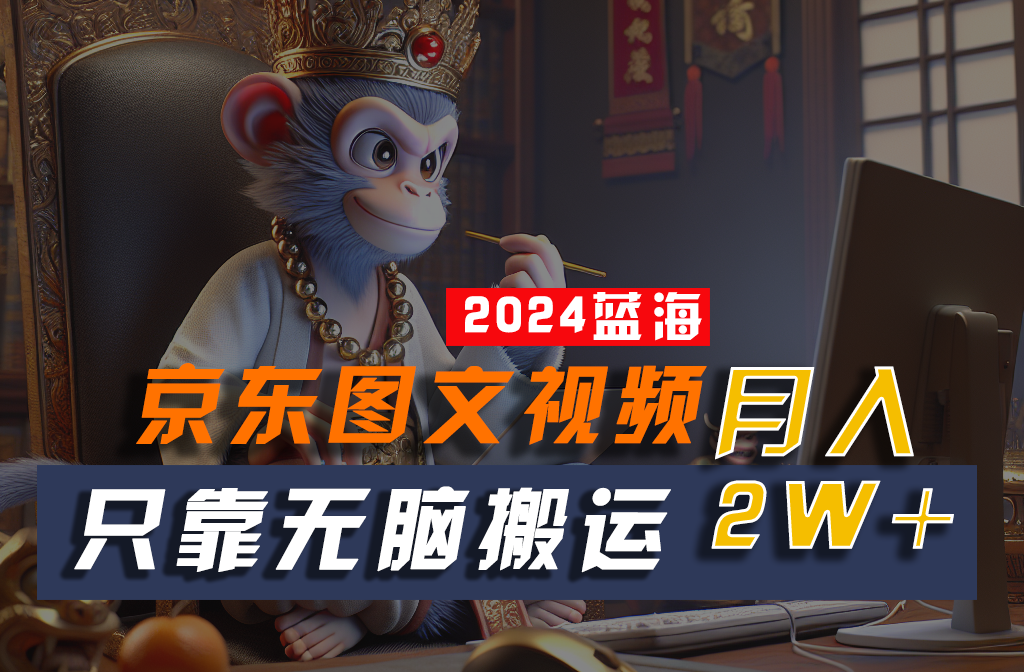 2024最新蓝海项目，只靠无脑搬运，不需要剪辑，有手就会，京东图文视频，每月亲测2w+-一起网创