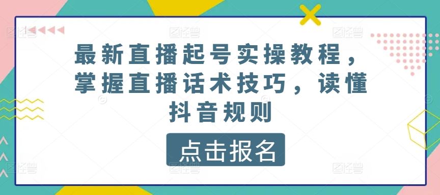 最新直播起号实操教程，掌握直播话术技巧，读懂抖音规则-一起网创