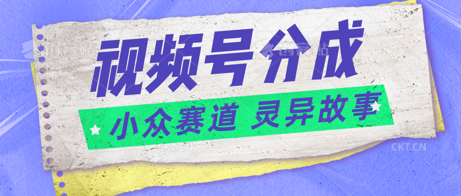 视频号分成掘金小众赛道 灵异故事，普通人都能做得好的副业-一起网创
