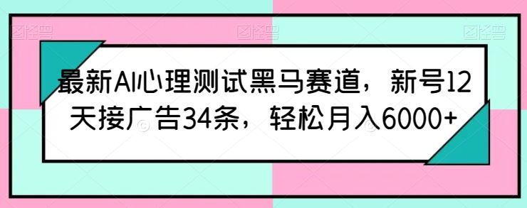 最新AI心理测试黑马赛道，新号12天接广告34条，轻松月入6000+【揭秘】-一起网创