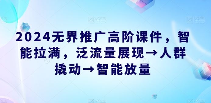 2024无界推广高阶课件，智能拉满，泛流量展现→人群撬动→智能放量-一起网创