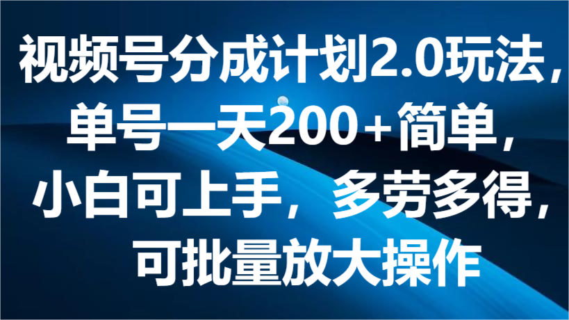 视频号分成计划2.0玩法，单号一天200+简单，小白可上手，多劳多得，可批量放大操作-一起网创