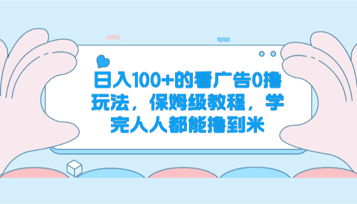 日入100+的看广告0撸玩法，保姆级教程，学完人人都能撸到米-一起网创