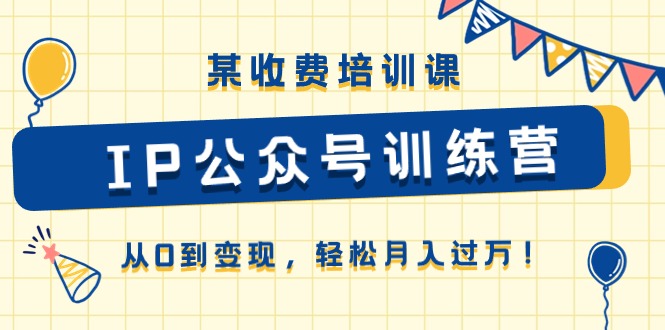 某收费培训课《IP公众号训练营》从0到变现，轻松月入过万！-一起网创