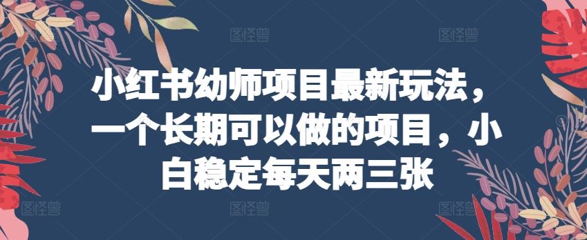 小红书幼师项目最新玩法，一个长期可以做的项目，小白稳定每天两三张-一起网创