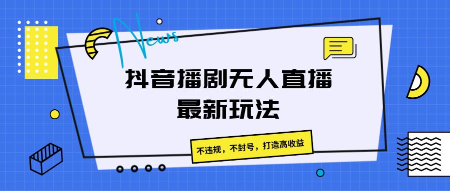 抖音播剧无人直播最新玩法，不违规，不封号，打造高收益-一起网创