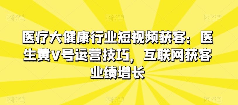医疗大健康行业短视频获客：医生黄V号运营技巧，互联网获客业绩增长-一起网创
