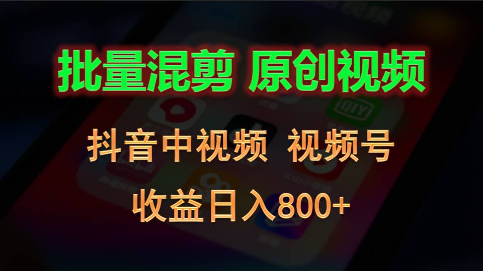 批量混剪生成原创视频，抖音中视频+视频号，收益日入800+-一起网创