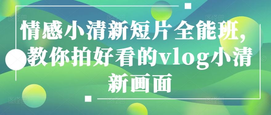 情感小清新短片全能班，教你拍好看的vlog小清新画面-一起网创