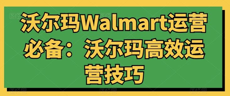沃尔玛Walmart运营必备：沃尔玛高效运营技巧-一起网创