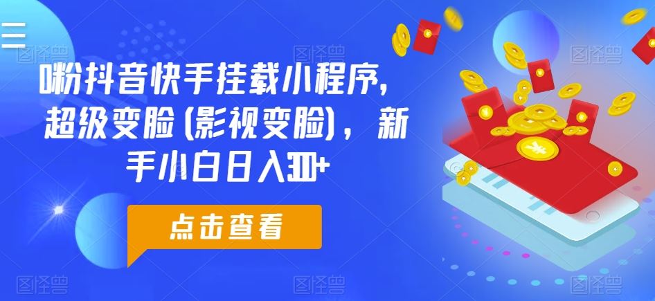 0粉抖音快手挂载小程序，超级变脸(影视变脸)，新手小白日入300+【揭秘】-一起网创