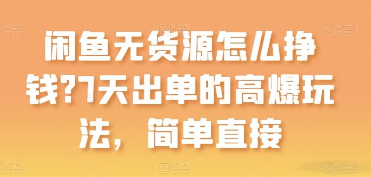 闲鱼无货源怎么挣钱？7天出单的高爆玩法，简单直接【揭秘】-一起网创