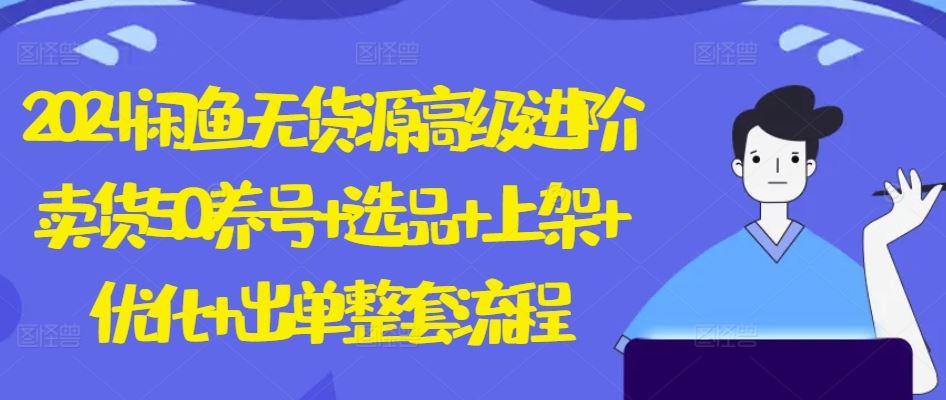2024闲鱼无货源高级进阶卖货5.0.养号+选品+上架+优化+出单整套流程【揭秘】-一起网创