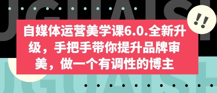 自媒体运营美学课6.0.全新升级，手把手带你提升品牌审美，做一个有调性的博主-一起网创