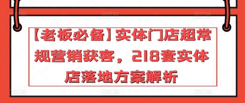 【老板必备】实体门店超常规营销获客，218套实体店落地方案解析-一起网创