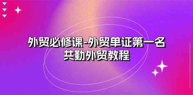 外贸必修课-外贸单证第一名-共勤外贸教程（22节课）-一起网创