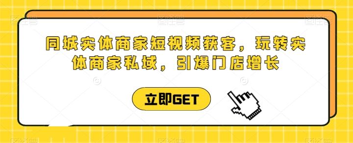 同城实体商家短视频获客直播课，玩转实体商家私域，引爆门店增长-一起网创