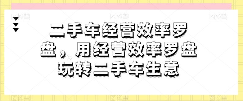二手车经营效率罗盘，用经营效率罗盘玩转二手车生意-一起网创