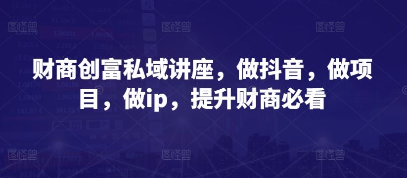 财商创富私域讲座，做抖音，做项目，做ip，提升财商必看-一起网创