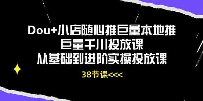 Dou+小店随心推巨量本地推巨量千川投放课，从基础到进阶实操投放课（38节）-一起网创
