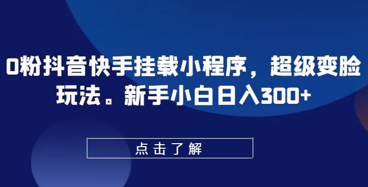 0粉抖音快手挂载小程序，超级变脸玩法，新手小白日入300+【揭秘】-一起网创