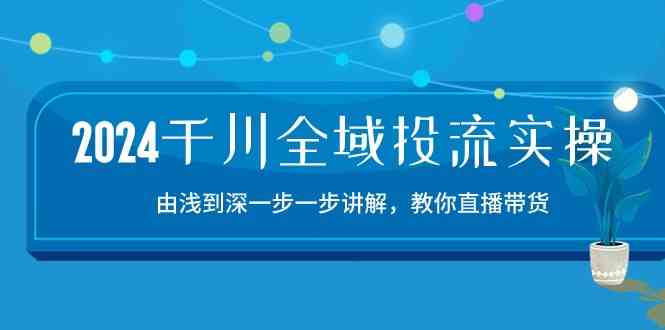 2024千川全域投流精品实操：由谈到深一步一步讲解，教你直播带货（15节）-一起网创