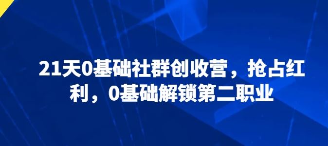 21天0基础社群创收营，抢占红利，0基础解锁第二职业-一起网创