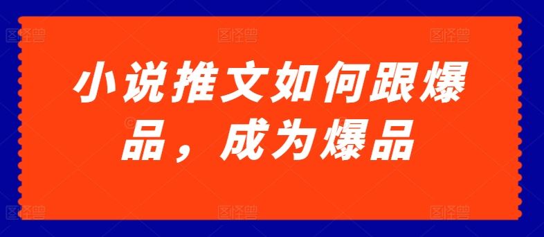 小说推文如何跟爆品，成为爆品【揭秘】-一起网创