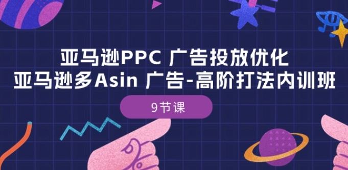 亚马逊PPC 广告投放优化：亚马逊多Asin 广告-高阶打法内训班-9节课-一起网创