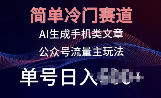 简单冷门赛道，AI生成手机类文章，公众号流量主玩法，单号日入100+【揭秘】-一起网创