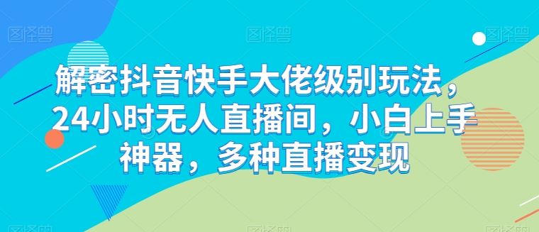 解密抖音快手大佬级别玩法，24小时无人直播间，小白上手神器，多种直播变现【揭秘】-一起网创