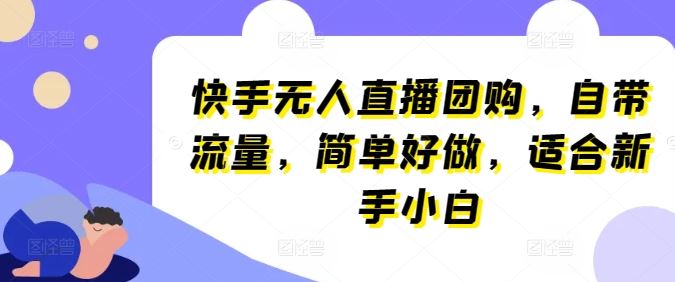 快手无人直播团购，自带流量，简单好做，适合新手小白【揭秘】-一起网创