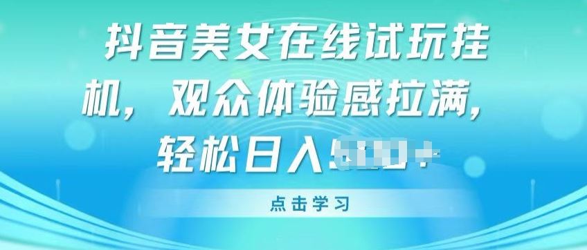 抖音美女在线试玩挂JI，观众体验感拉满，实现轻松变现【揭秘】-一起网创