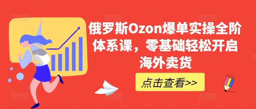 俄罗斯Ozon爆单实操全阶体系课，零基础轻松开启海外卖货-一起网创