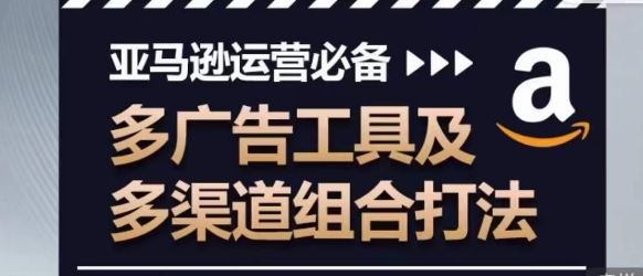 亚马逊运营必备，多广告工具及多渠道组合打法-一起网创