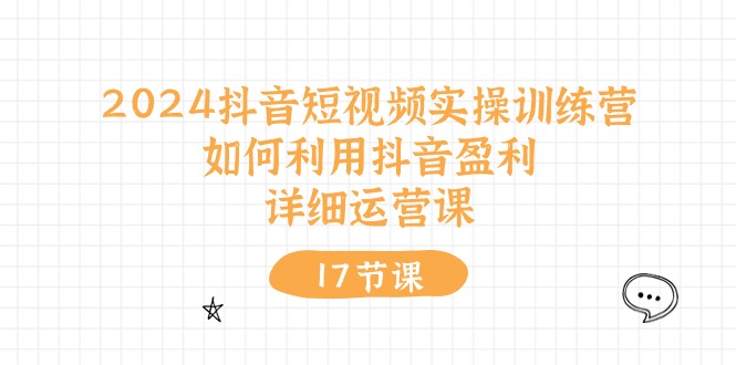 2024抖音短视频实操训练营：如何利用抖音盈利，详细运营课（27节视频课）-一起网创