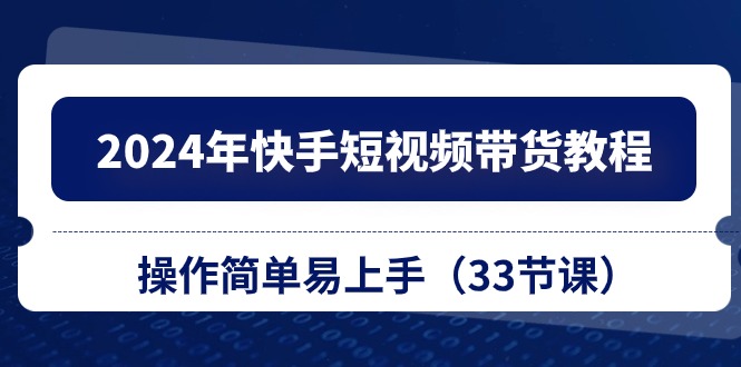 2024年快手短视频带货教程，操作简单易上手（33节课）-一起网创