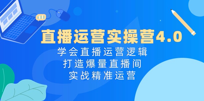 直播运营实操营4.0：学会直播运营逻辑打造爆量直播间，实战精准运营-一起网创