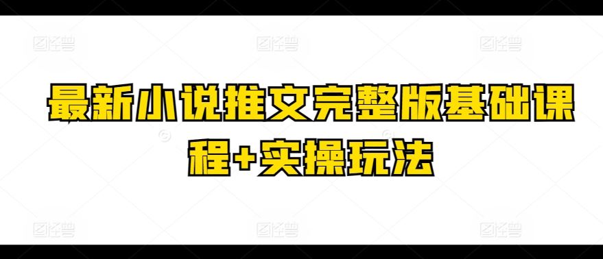 最新小说推文完整版基础课程+实操玩法-一起网创