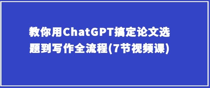 教你用ChatGPT搞定论文选题到写作全流程(7节视频课)-一起网创