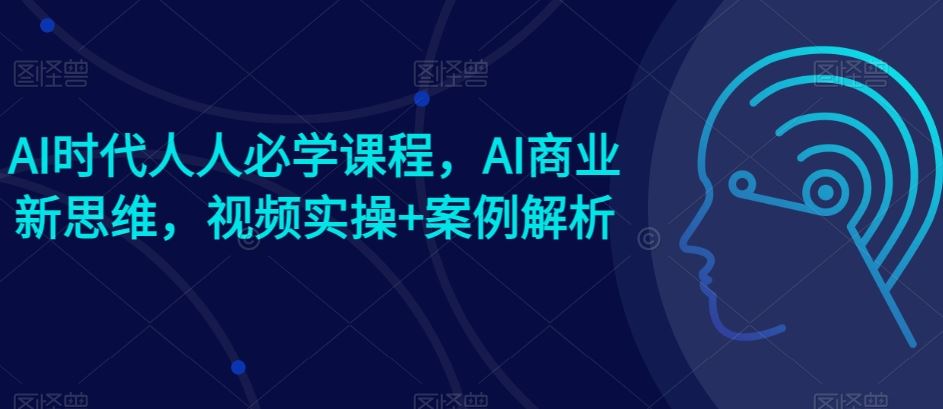 AI时代人人必学课程，AI商业新思维，视频实操+案例解析【赠AI商业爆款案例】-一起网创