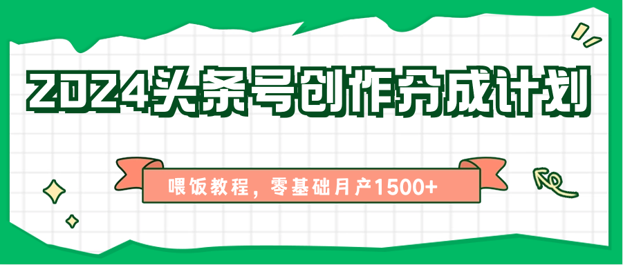 2024头条号创作分成计划、喂饭教程，零基础月产1500+-一起网创