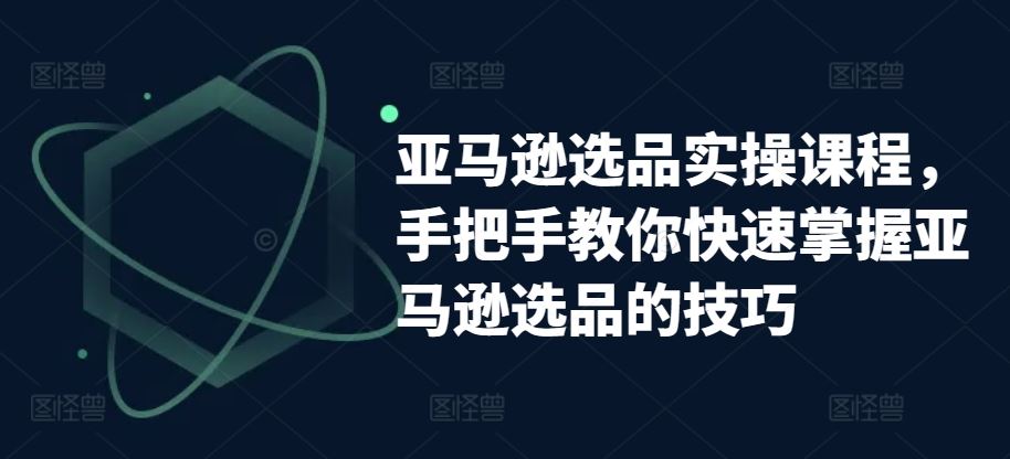 亚马逊选品实操课程，手把手教你快速掌握亚马逊选品的技巧-一起网创